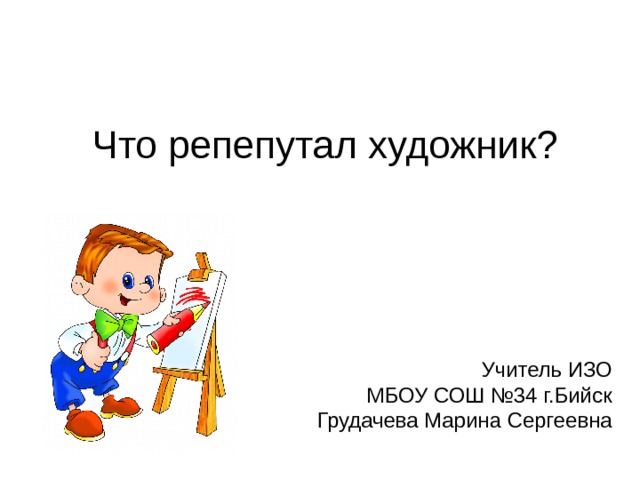 Что репепутал художник? Учитель ИЗО МБОУ СОШ №34 г.Бийск Грудачева Марина Сергеевна 