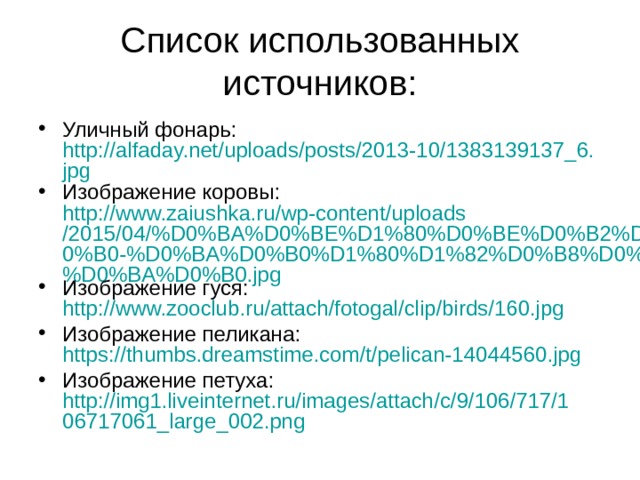 Список использованных источников: Уличный фонарь: http://alfaday.net/uploads/posts/2013-10/1383139137_6.jpg Изображение коровы: http://www.zaiushka.ru/wp-content/uploads/2015/04/%D0%BA%D0%BE%D1%80%D0%BE%D0%B2%D0%B0-%D0%BA%D0%B0%D1%80%D1%82%D0%B8%D0%BD%D0%BA%D0%B0.jpg Изображение гуся: http://www.zooclub.ru/attach/fotogal/clip/birds/160.jpg Изображение пеликана: https://thumbs.dreamstime.com/t/pelican-14044560.jpg  Изображение петуха: http://img1.liveinternet.ru/images/attach/c/9/106/717/106717061_large_002.png  