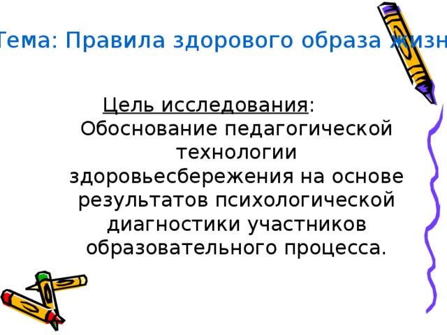 Тема: Правила здорового образа жизни. Цель исследования : Обоснование педагогической технологии здоровьесбережения на основе результатов психологической диагностики участников образовательного процесса. 