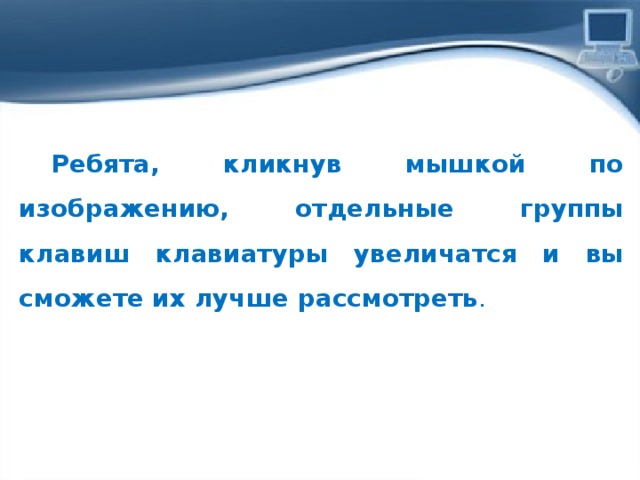  Ребята, кликнув мышкой по изображению, отдельные группы клавиш клавиатуры увеличатся и вы сможете их лучше рассмотреть . 