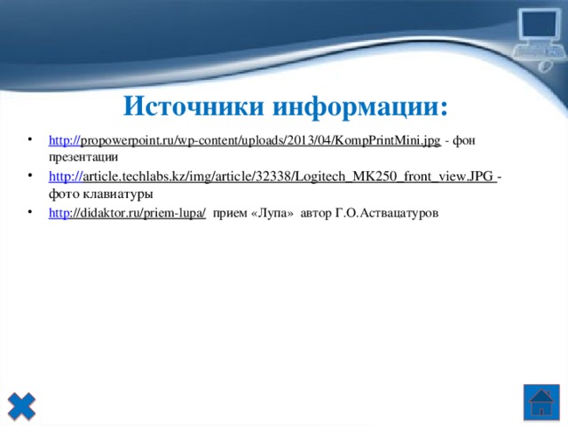 Источники информации: http:// propowerpoint.ru/wp-content/uploads/2013/04/KompPrintMini.jpg - фон презентации http:// article.techlabs.kz/img/article/32338/Logitech_MK250_front_view.JPG  - фото клавиатуры http ://didaktor.ru/priem-lupa/   прием «Лупа»  автор Г.О.Аствацатуров 