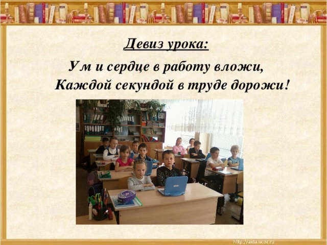 Девиз урока: Ум и сердце в работу вложи,  Каждой секундой в труде дорожи!  