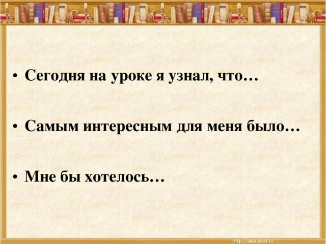 Сегодня на уроке я узнал, что…  Самым интересным для меня было…  Мне бы хотелось… 