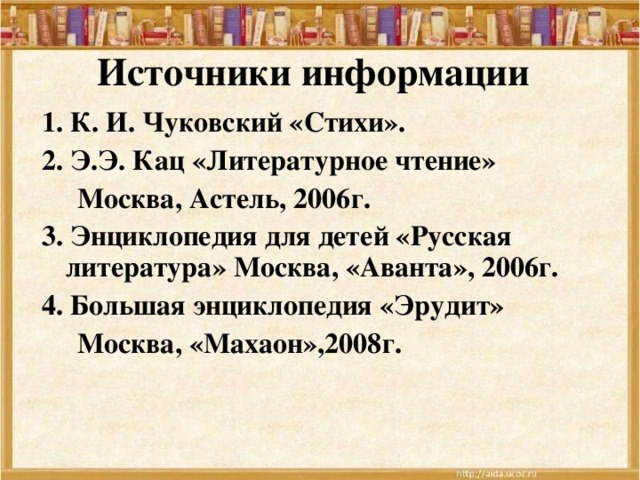 Источники информации 1. К. И. Чуковский «Стихи». 2. Э.Э. Кац «Литературное чтение»  Москва, Астель, 2006г. 3. Энциклопедия для детей «Русская литература» Москва, «Аванта», 2006г. 4. Большая энциклопедия «Эрудит»  Москва, «Махаон»,2008г.  