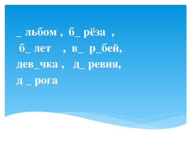 _ льбом , б_ рёза  ,   б_ лет    ,  в_ р_бей, дев_чка , д_ ревня,    д _ рога         