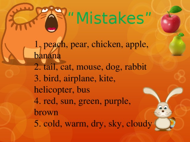 “ Mistakes” 1. peach, pear, chicken, apple, banana 2. tail, cat, mouse, dog, rabbit 3. bird, airplane, kite, helicopter, bus 4. red, sun, green, purple, brown 5. cold, warm, dry, sky, cloudy