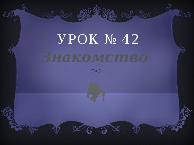 Урок № 42 Знакомство 