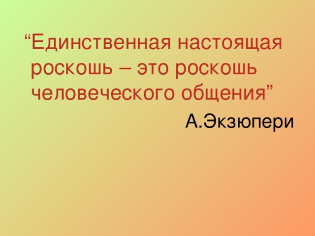 “ Единственная настоящая роскошь – это роскошь человеческого общения”  А.Экзюпери