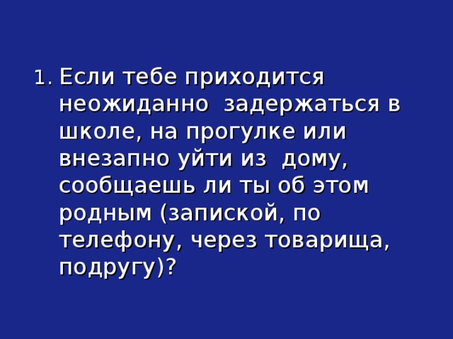 1. Если тебе приходится неожиданно задержаться в школе, на прогулке или внезапно уйти из дому, сообщаешь ли ты об этом родным (запиской, по телефону, через товарища, подругу)?