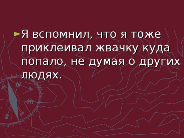 Я вспомнил, что я тоже приклеивал жвачку куда попало, не думая о других людях.