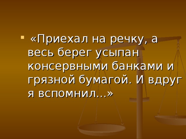 «Приехал на речку, а весь берег усыпан консервными банками и грязной бумагой. И вдруг я вспомнил...»