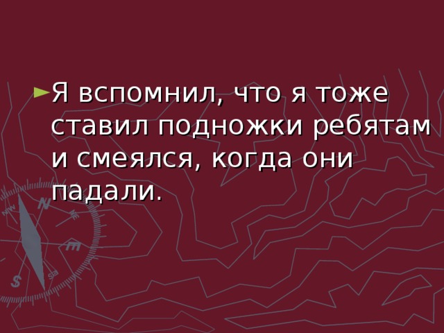 Я вспомнил, что я тоже ставил подножки ребятам и смеялся, когда они падали.