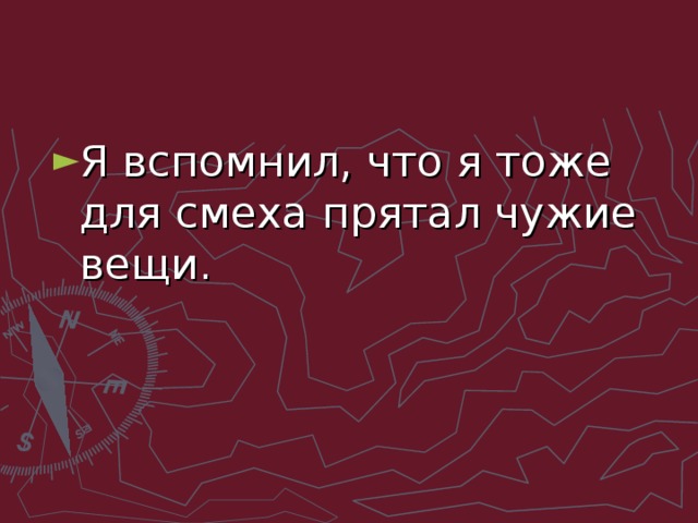 Я вспомнил, что я тоже для смеха прятал чужие вещи.