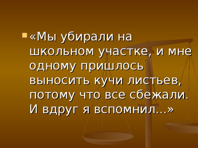 «Мы убирали на школьном участке, и мне одному пришлось выносить кучи листьев, потому что все сбежали. И вдруг я вспомнил...»