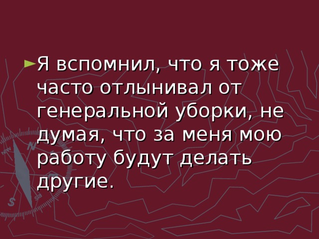 Я вспомнил, что я тоже часто отлынивал от генеральной уборки, не думая, что за меня мою работу будут делать другие.