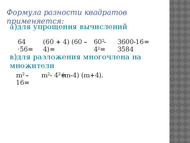 Формула разности квадратов применяется: а)для упрощения вычислений 64 ⋅ 56= (60 + 4) (60 – 4)= 60 2 -4 2 = 3600-16= 3584 в)для разложения многочлена на множители m 2 – 16= m 2 - 4 2 = (m-4) (m+4). 