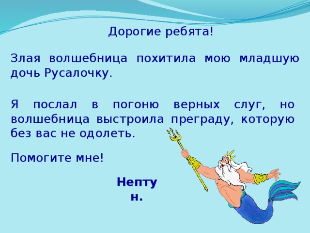 Дорогие ребята! Злая волшебница похитила мою младшую дочь Русалочку. Я послал в погоню верных слуг, но волшебница выстроила преграду, которую без вас не одолеть. Помогите мне! Нептун.