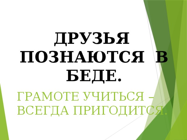 ДРУЗЬЯ ПОЗНАЮТСЯ В БЕДЕ. ГРАМОТЕ УЧИТЬСЯ – ВСЕГДА ПРИГОДИТСЯ. 