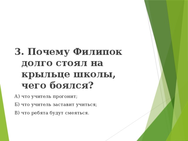 3. Почему Филипок долго стоял на крыльце школы, чего боялся? А) что учитель прогонит; Б) что учитель заставит учиться; В) что ребята будут смеяться. 