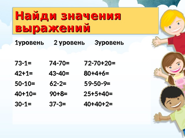 Найди значения выражений 1уровень 2 уровень 3уровень  73-1= 74-70= 72-70+20= 42+1= 43-40= 80+4+6= 50-10= 62-2= 59-50-9= 40+10= 90+8= 25+5+40= 30-1= 37-3= 40+40+2=  