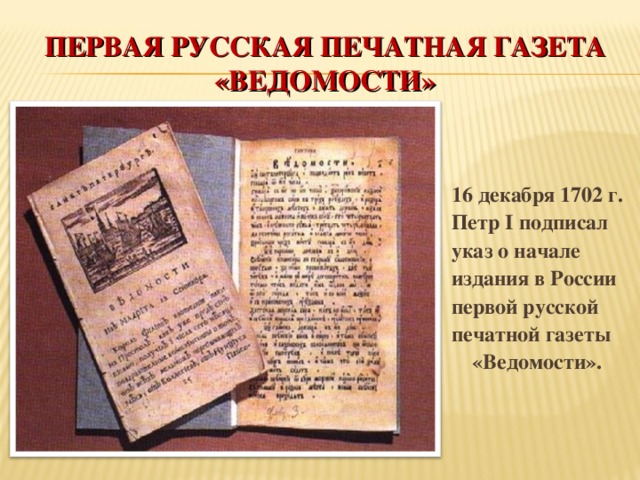 ПЕРВАЯ РУССКАЯ ПЕЧАТНАЯ ГАЗЕТА  «ВЕДОМОСТИ» 16 декабря 1702 г. Петр I подписал указ о начале издания в России первой русской печатной газеты «Ведомости». 