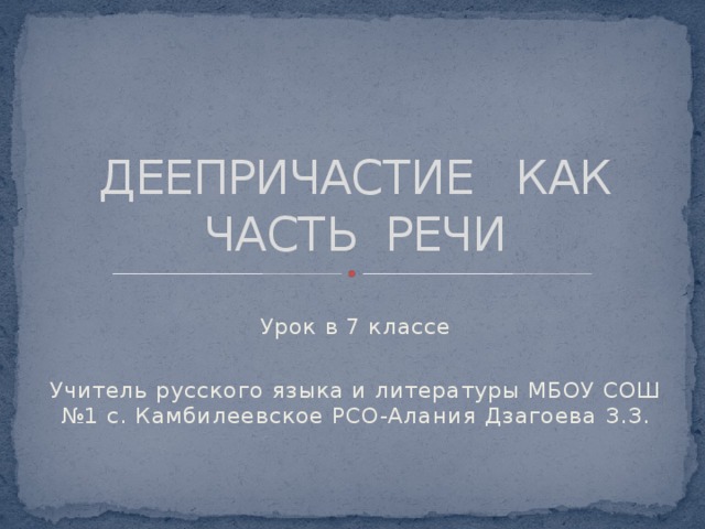 ДЕЕПРИЧАСТИЕ КАК ЧАСТЬ РЕЧИ Урок в 7 классе Учитель русского языка и литературы МБОУ СОШ №1 с. Камбилеевское РСО-Алания Дзагоева З.З. 