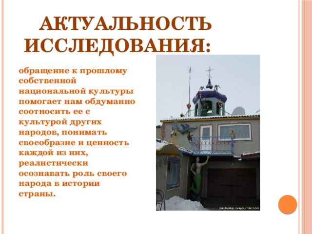   Актуальность    исследования: обращение к прошлому собственной национальной культуры помогает нам обдуманно соотносить ее с культурой других народов, понимать своеобразие и ценность каждой из них, реалистически осознавать роль своего народа в истории страны.   