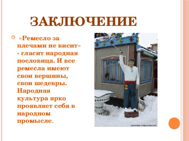   Заключение  «Ремесло за плечами не висит» - гласит народная пословица. И все ремесла имеют свои вершины, свои шедевры. Народная культура ярко проявляет себя в народном промысле . 