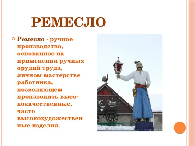   РЕМЕСЛО Ремесло  - ручное производство, основанное на применении ручных орудий труда,  личном мастерстве  работника, позволяющем производить высо-кокачественные, часто высокохудожественные изделия. 