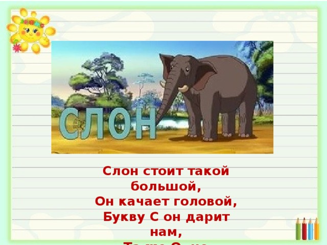 Слон стоит такой большой,  Он качает головой,  Букву С он дарит нам,  Та же О, но пополам. 