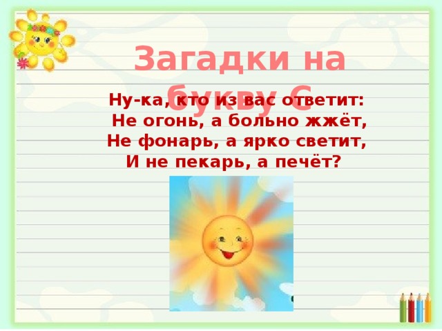 Загадки на букву С Ну-ка, кто из вас ответит:  Не огонь, а больно жжёт,  Не фонарь, а ярко светит, И не пекарь, а печёт? 