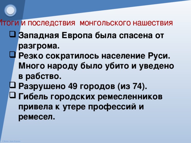 Итоги и последствия монгольского нашествия Западная Европа была спасена от разгрома. Резко сократилось население Руси. Много народу было убито и уведено в рабство. Разрушено 49 городов (из 74). Гибель городских ремесленников привела к утере профессий и ремесел.  