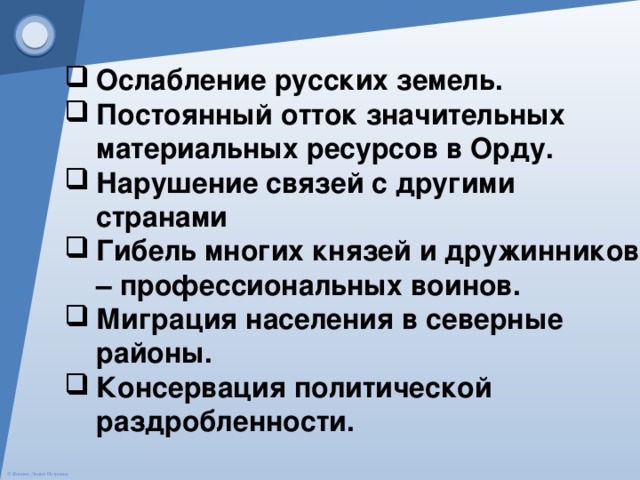 Ослабление русских земель. Постоянный отток значительных материальных ресурсов в Орду. Нарушение связей с другими странами Гибель многих князей и дружинников – профессиональных воинов. Миграция населения в северные районы. Консервация политической раздробленности.  