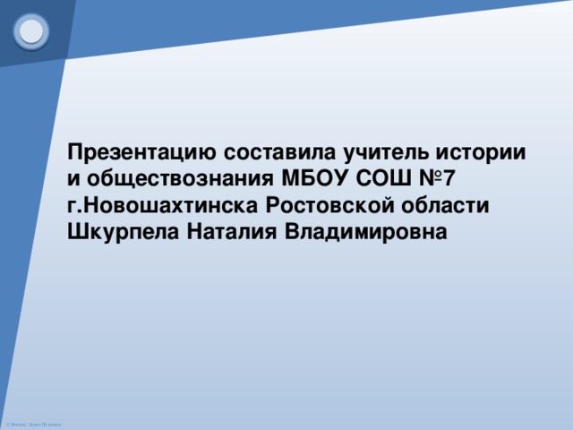 Презентацию составила учитель истории и обществознания МБОУ СОШ №7 г.Новошахтинска Ростовской области Шкурпела Наталия Владимировна 