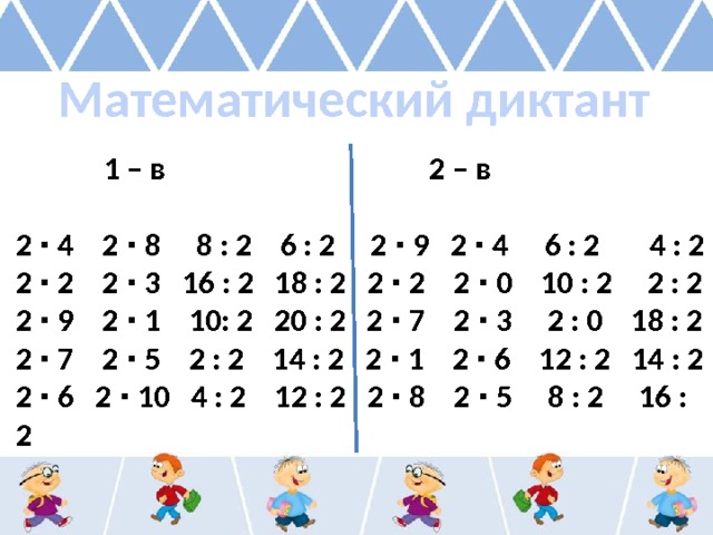 Математический диктант  1 – в 2 – в  2 ∙ 4 2 ∙ 8 8 : 2 6 : 2 2 ∙ 9 2 ∙ 4 6 : 2 4 : 2 2 ∙ 2 2 ∙ 3 16 : 2 18 : 2 2 ∙ 2 2 ∙ 0 10 : 2 2 : 2 2 ∙ 9 2 ∙ 1 10: 2 20 : 2 2 ∙ 7 2 ∙ 3 2 : 0 18 : 2 2 ∙ 7 2 ∙ 5 2 : 2 14 : 2 2 ∙ 1 2 ∙ 6 12 : 2 14 : 2 2 ∙ 6 2 ∙ 10 4 : 2 12 : 2 2 ∙ 8 2 ∙ 5 8 : 2 16 : 2 