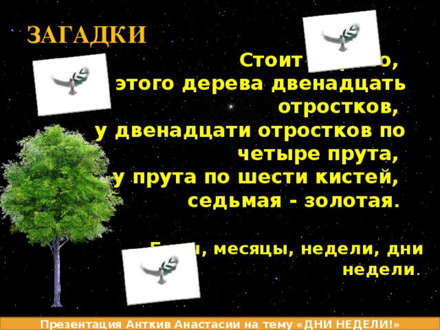ЗАГАДКИ Стоит дерево, у этого дерева двенадцать отростков,    у двенадцати отростков по четыре прута,  у прута по шести кистей, седьмая - золотая . Годы, месяцы, недели, дни недели .  Презентация Анткив Анастасии на тему «ДНИ НЕДЕЛИ!» 