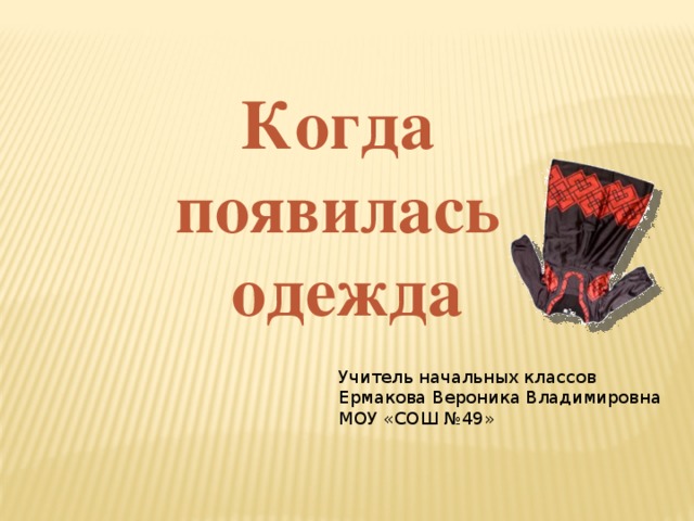 Когда появилась одежда Учитель начальных классов Ермакова Вероника Владимировна МОУ «СОШ №49» 