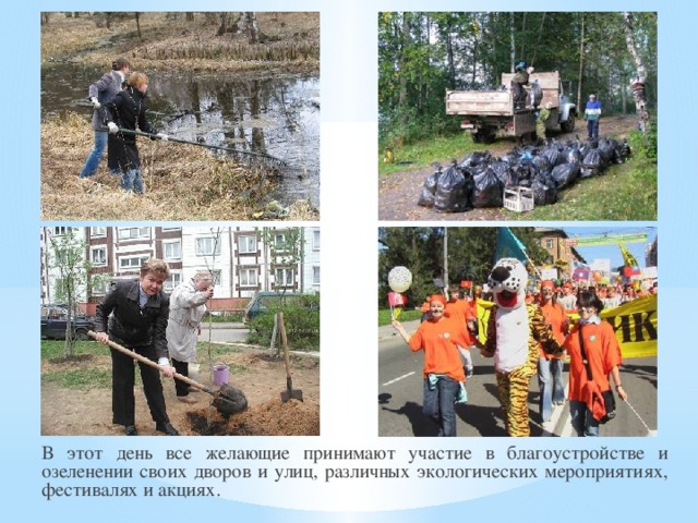 В этот день все желающие принимают участие в благоустройстве и озеленении своих дворов и улиц, различных экологических мероприятиях, фестивалях и акциях.