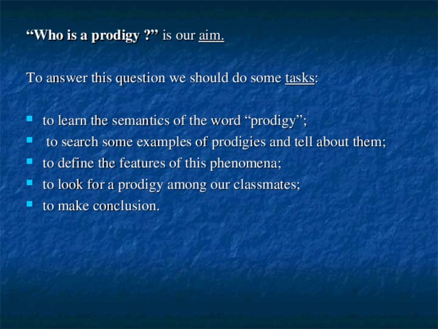 “ Who is a prodigy ?” is our aim. To answer this question we should do some tasks : to learn the semantics of the word “prodigy”;  to search some examples of prodigies and tell about them; to define the features of this phenomena; to look for a prodigy among our classmates; to make conclusion. 