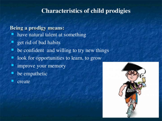 Characteristics of child prodigies  Being a prodigy means:  have natural talent at something get rid of bad habits  be confident and willing to try new things look for opportunities to learn, to grow improve your memory b e empathetic creat е 