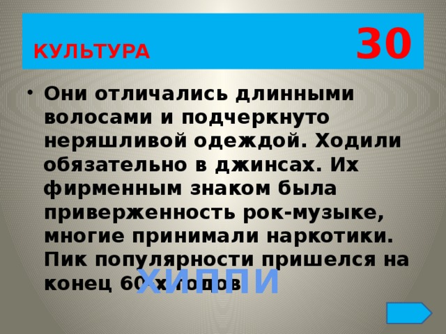 КУЛЬТУРА 30 Они отличались длинными волосами и подчеркнуто неряшливой одеждой. Ходили обязательно в джинсах. Их фирменным знаком была приверженность рок-музыке, многие принимали наркотики. Пик популярности пришелся на конец 60-х годов. ХИППИ 