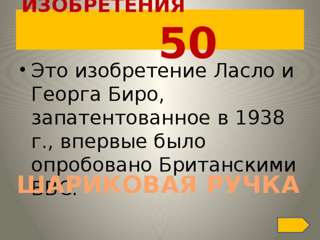 ИЗОБРЕТЕНИЯ  50 Это изобретение Ласло и Георга Биро, запатентованное в 1938 г., впервые было опробовано Британскими ВВС. ШАРИКОВАЯ РУЧКА 