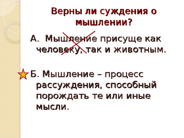 Верны ли суждения о мышлении? А. Мышление присуще как человеку, так и животным. Б. Мышление – процесс рассуждения, способный порождать те или иные мысли. 