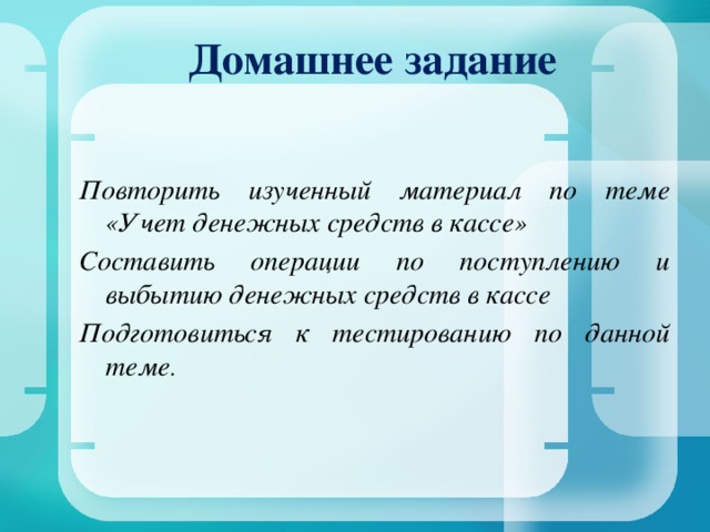 Домашнее задание   Повторить изученный материал по теме «Учет денежных средств в кассе» Составить операции по поступлению и выбытию денежных средств в кассе Подготовиться к тестированию по данной теме .  