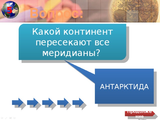 5 Вопрос: Какой континент пересекают все меридианы? АНТАРКТИДА Продолжение 