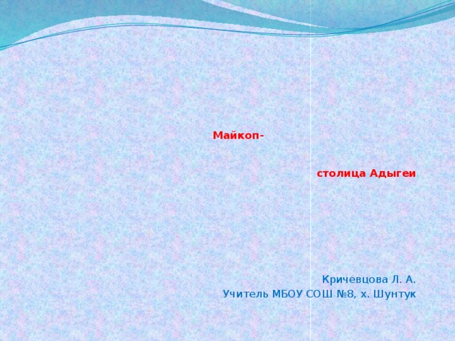  Майкоп- столица Адыгеи . Кричевцова Л. А. Учитель МБОУ СОШ №8, х. Шунтук 