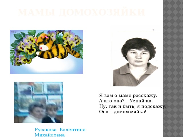 Мамы домохозяйки Я вам о маме расскажу. А кто она? – Узнай-ка. Ну, так и быть, я подскажу: Она – домохозяйка! Русакова Валентина Михайловна 