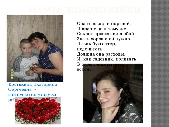 Мамы домохозяйки Она и повар, и портной, И врач еще к тому же. Секрет профессии любой Знать хорошо ей нужно. И, как бухгалтер, подсчитать Должна она расходы, И, как садовник, поливать В горшочках разных всходы. Костькина Екатерина Сергеевна - в отпуске по уходу за ребёнком. 