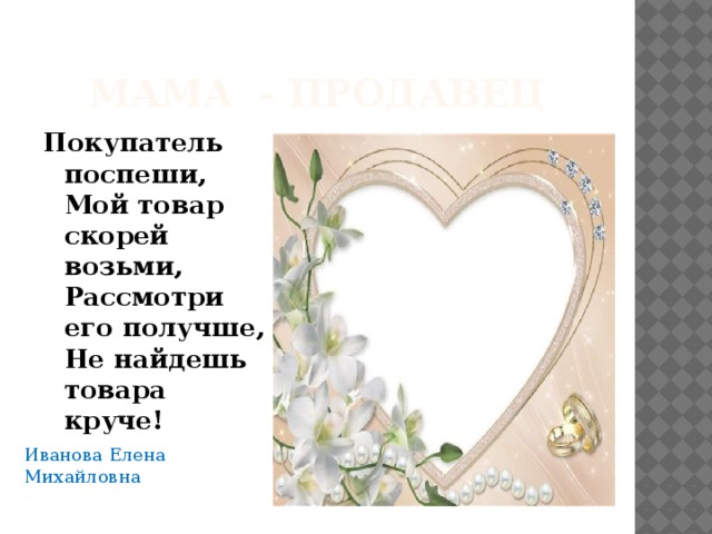 Мама - продавец Покупатель поспеши,   Мой товар скорей возьми,   Рассмотри его получше,   Не найдешь товара круче!  Иванова Елена Михайловна 