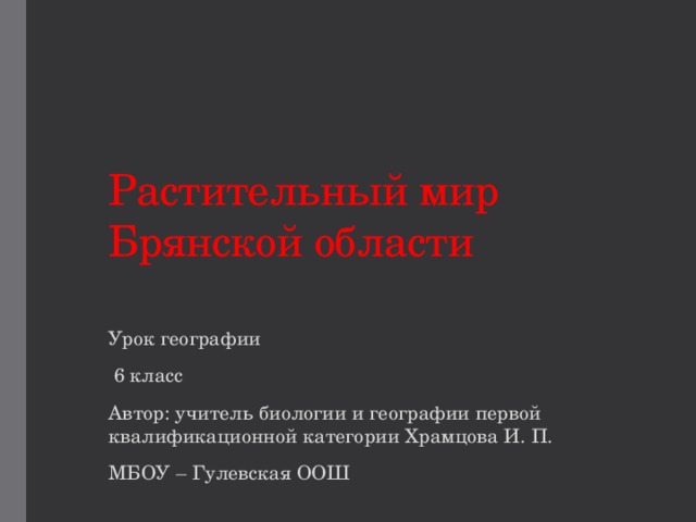 Растительный мир Брянской области Урок географии  6 класс Автор: учитель биологии и географии первой квалификационной категории Храмцова И. П. МБОУ – Гулевская ООШ 